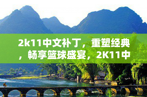2k11中文补丁，重塑经典，畅享篮球盛宴，2K11中文补丁，重塑经典，畅享篮球盛宴