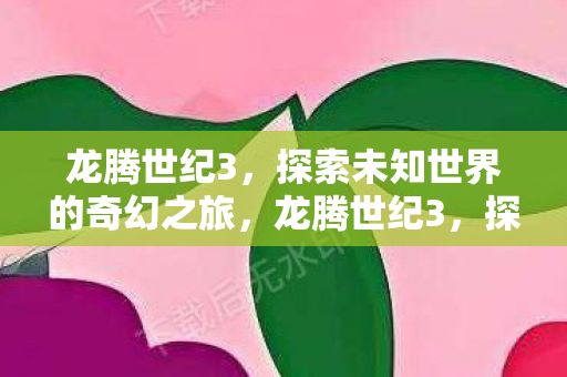 龙腾世纪3,探索未知世界的奇幻之旅,龙腾世纪3,探索未知世界的奇幻冒险之旅 龙腾世纪3,探索未知世界的奇幻之旅,龙腾世纪3,探索未知世界的奇幻冒险之旅