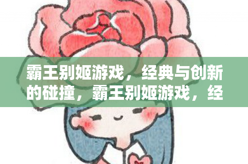 霸王别姬游戏,经典与创新的碰撞,霸王别姬游戏,经典与创新完美融合 霸王别姬游戏,经典与创新的碰撞,霸王别姬游戏,经典与创新完美融合