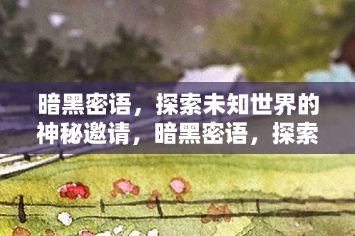 暗黑密语,探索未知世界的神秘邀请,暗黑密语,探索未知世界的神秘之旅 暗黑密语,探索未知世界的神秘邀请,暗黑密语,探索未知世界的神秘之旅