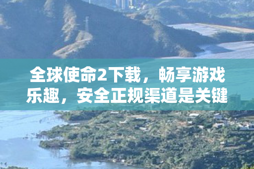 全球使命2下载,畅享游戏乐趣,安全正规渠道是关键,全球使命2安全下载,畅享游戏乐趣 全球使命2下载,畅享游戏乐趣,安全正规渠道是关键,全球使命2安全下载,畅享游戏乐趣