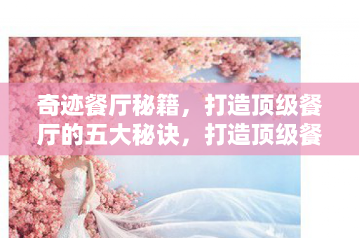 奇迹餐厅秘籍,打造顶级餐厅的五大秘诀,打造顶级餐厅的五大秘诀,奇迹餐厅秘籍 奇迹餐厅秘籍,打造顶级餐厅的五大秘诀,打造顶级餐厅的五大秘诀,奇迹餐厅秘籍