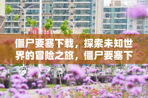 僵尸要塞下载,探索未知世界的冒险之旅,僵尸要塞下载,探索未知世界的冒险之旅 僵尸要塞下载,探索未知世界的冒险之旅,僵尸要塞下载,探索未知世界的冒险之旅