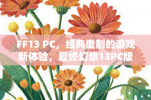FF13 PC,经典重制的游戏新体验,最终幻想13PC版,经典重制,新游戏体验等你来挑战! FF13 PC,经典重制的游戏新体验,最终幻想13PC版,经典重制,新游戏体验等你来挑战!