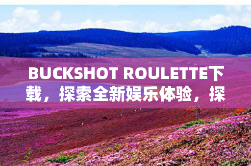 BUCKSHOT ROULETTE下载，探索全新娱乐体验，探索全新娱乐体验，下载BUCKSHOT ROULETTE