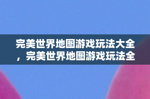 完美世界地图游戏玩法全解析图片