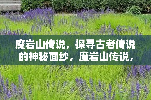 魔岩山传说,探寻古老传说的神秘面纱,魔岩山传说,探寻古老传说的神秘面纱 魔岩山传说,探寻古老传说的神秘面纱,魔岩山传说,探寻古老传说的神秘面纱