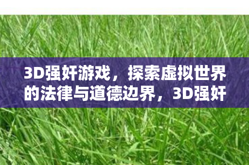 3D强奸游戏,探索虚拟世界的法律与道德边界,3D强奸游戏,探索虚拟世界的法律与道德边界 3D强奸游戏,探索虚拟世界的法律与道德边界,3D强奸游戏,探索虚拟世界的法律与道德边界