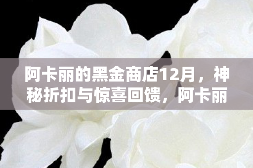 阿卡丽的黑金商店12月,神秘折扣与惊喜回馈,阿卡丽的黑金商店12月,神秘折扣与惊喜回馈来袭 阿卡丽的黑金商店12月,神秘折扣与惊喜回馈,阿卡丽的黑金商店12月,神秘折扣与惊喜回馈来袭