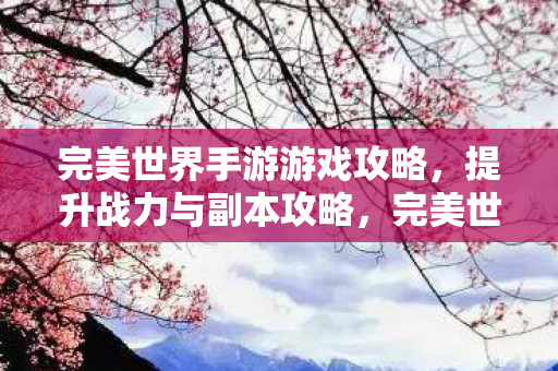 完美世界手游战力提升与副本攻略全解析图片