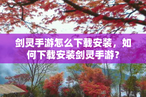 剑灵手游怎么下载安装，如何下载安装剑灵手游？