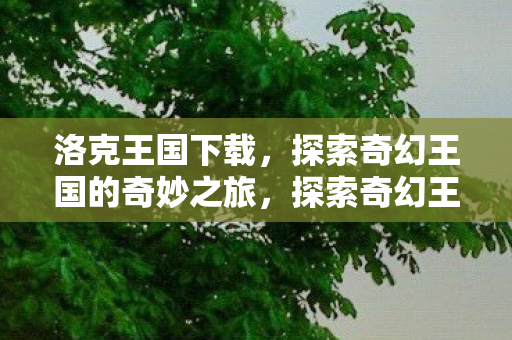 洛克王国下载,探索奇幻王国的奇妙之旅,探索奇幻王国,洛克王国下载之旅 洛克王国下载,探索奇幻王国的奇妙之旅,探索奇幻王国,洛克王国下载之旅