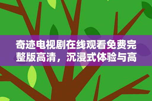 奇迹电视剧在线观看免费完整版高清,沉浸式体验与高清画质,奇迹电视剧免费观看高清完整版 奇迹电视剧在线观看免费完整版高清,沉浸式体验与高清画质,奇迹电视剧免费观看高清完整版