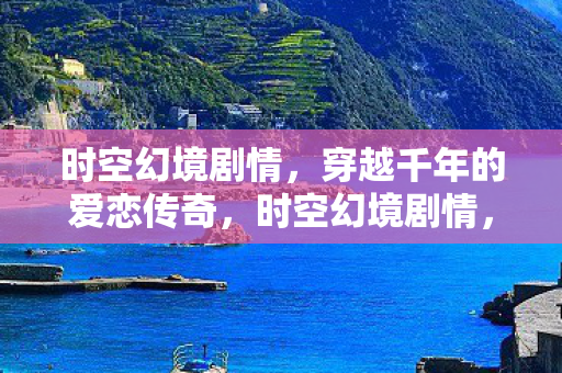时空幻境剧情,穿越千年的爱恋传奇,时空幻境剧情,穿越千年的爱恋传奇 时空幻境剧情,穿越千年的爱恋传奇,时空幻境剧情,穿越千年的爱恋传奇