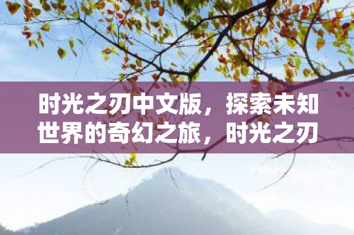 时光之刃中文版,探索未知世界的奇幻之旅,时光之刃中文版,奇幻之旅探索未知世界 时光之刃中文版,探索未知世界的奇幻之旅,时光之刃中文版,奇幻之旅探索未知世界