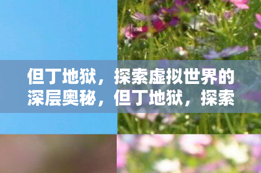 但丁地狱,探索虚拟世界的深层奥秘,但丁地狱,探索虚拟世界的深层奥秘 但丁地狱,探索虚拟世界的深层奥秘,但丁地狱,探索虚拟世界的深层奥秘