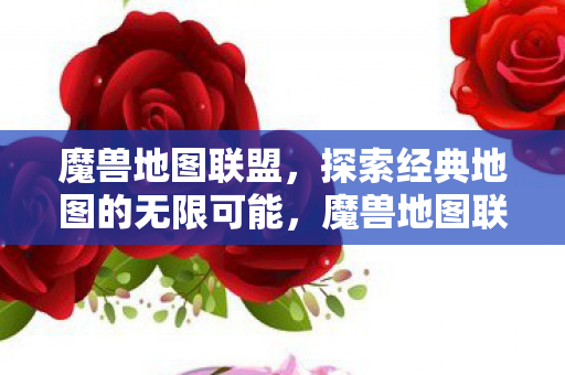 魔兽地图联盟,探索经典地图的无限可能,魔兽地图联盟,探索经典地图的无限可能 魔兽地图联盟,探索经典地图的无限可能,魔兽地图联盟,探索经典地图的无限可能