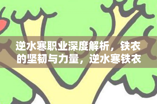 逆水寒职业深度解析,铁衣的坚韧与力量,逆水寒铁衣职业深度剖析,坚韧与力量的完美结合 逆水寒职业深度解析,铁衣的坚韧与力量,逆水寒铁衣职业深度剖析,坚韧与力量的完美结合