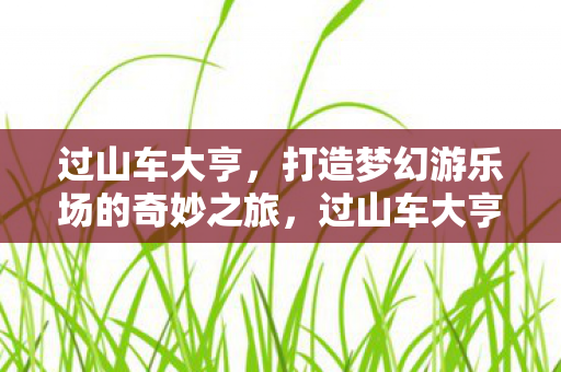 过山车大亨,打造梦幻游乐场的奇妙之旅,过山车大亨,打造梦幻游乐场的奇妙之旅 过山车大亨,打造梦幻游乐场的奇妙之旅,过山车大亨,打造梦幻游乐场的奇妙之旅
