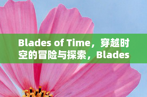 Blades of Time,穿越时空的冒险与探索,Blades of Time,时空穿越的冒险与探索之旅 Blades of Time,穿越时空的冒险与探索,Blades of Time,时空穿越的冒险与探索之旅