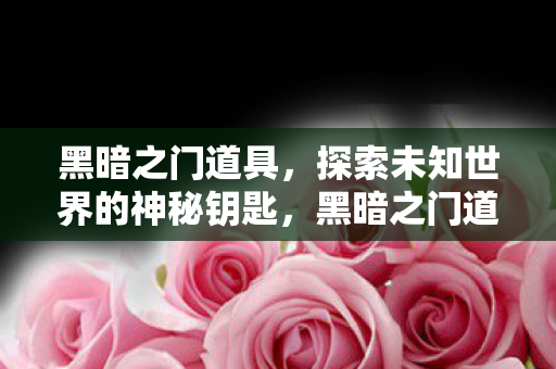 黑暗之门道具,探索未知世界的神秘钥匙,黑暗之门道具,解锁未知世界的神秘钥匙 黑暗之门道具,探索未知世界的神秘钥匙,黑暗之门道具,解锁未知世界的神秘钥匙