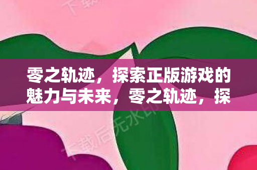 零之轨迹,探索正版游戏的魅力与未来,零之轨迹,探索正版游戏的魅力与未来 零之轨迹,探索正版游戏的魅力与未来,零之轨迹,探索正版游戏的魅力与未来