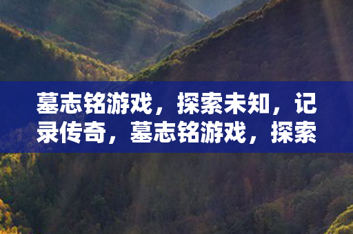 墓志铭游戏,探索未知,记录传奇,墓志铭游戏,探索未知,记录传奇的冒险之旅 墓志铭游戏,探索未知,记录传奇,墓志铭游戏,探索未知,记录传奇的冒险之旅