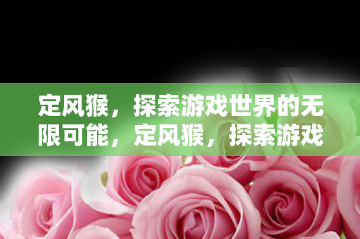 定风猴,探索游戏世界的无限可能,定风猴,探索游戏世界的无限可能 定风猴,探索游戏世界的无限可能,定风猴,探索游戏世界的无限可能