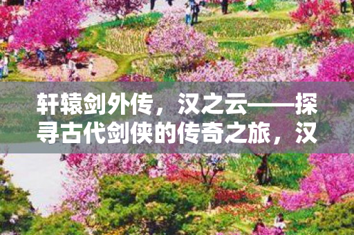 汉之云探秘古代剑侠传奇之旅图片