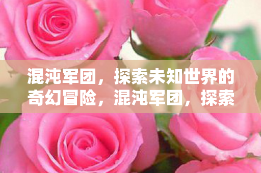 混沌军团,探索未知世界的奇幻冒险,混沌军团,探索未知世界的奇幻冒险之旅 混沌军团,探索未知世界的奇幻冒险,混沌军团,探索未知世界的奇幻冒险之旅