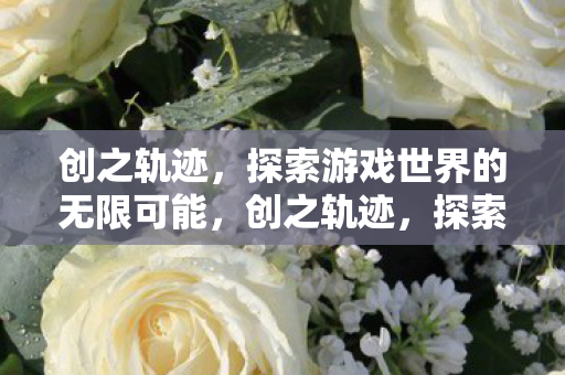 创之轨迹,探索游戏世界的无限可能,创之轨迹,探索游戏世界的无限可能 创之轨迹,探索游戏世界的无限可能,创之轨迹,探索游戏世界的无限可能