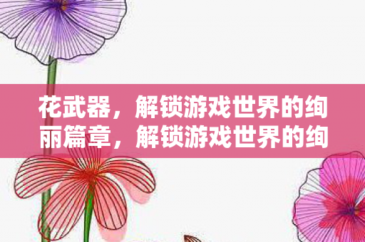 花武器,解锁游戏世界的绚丽篇章,解锁游戏世界的绚丽篇章,花武器 花武器,解锁游戏世界的绚丽篇章,解锁游戏世界的绚丽篇章,花武器