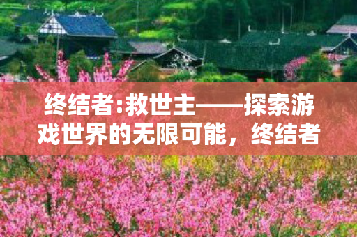 终结者:救世主——探索游戏世界的无限可能,终结者:救世主——探索游戏世界的无限可能 终结者:救世主——探索游戏世界的无限可能,终结者:救世主——探索游戏世界的无限可能