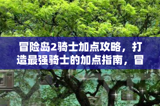 冒险岛2骑士加点攻略,打造最强骑士的加点指南,冒险岛2骑士加点攻略,打造最强骑士的加点指南 冒险岛2骑士加点攻略,打造最强骑士的加点指南,冒险岛2骑士加点攻略,打造最强骑士的加点指南