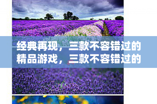 经典再现,三款不容错过的精品游戏,三款不容错过的经典游戏 经典再现,三款不容错过的精品游戏,三款不容错过的经典游戏