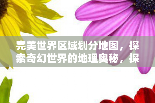 完美世界区域划分地图，探索奇幻世界的地理奥秘，探索奇幻世界的地理奥秘，完美世界区域划分地图