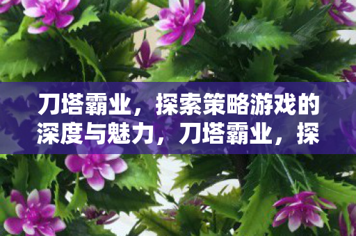 刀塔霸业，探索策略游戏的深度与魅力，刀塔霸业，探索策略游戏的深度与魅力
