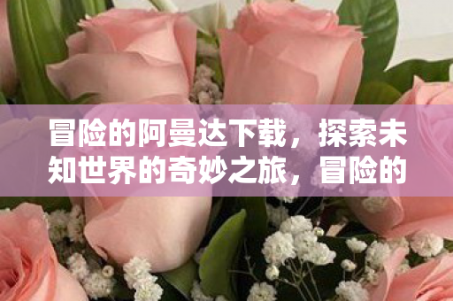 冒险的阿曼达下载，探索未知世界的奇妙之旅，冒险的阿曼达，探索未知世界的奇妙之旅下载