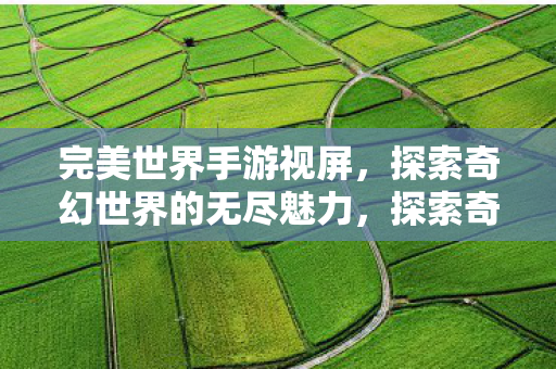 完美世界手游视屏,探索奇幻世界的无尽魅力,探索奇幻世界的无尽魅力,完美世界手游视频 完美世界手游视屏,探索奇幻世界的无尽魅力,探索奇幻世界的无尽魅力,完美世界手游视频
