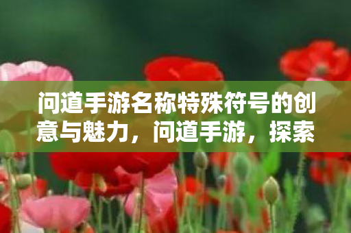 问道手游名称特殊符号的创意与魅力,问道手游,探索名称特殊符号的创意与魅力 问道手游名称特殊符号的创意与魅力,问道手游,探索名称特殊符号的创意与魅力