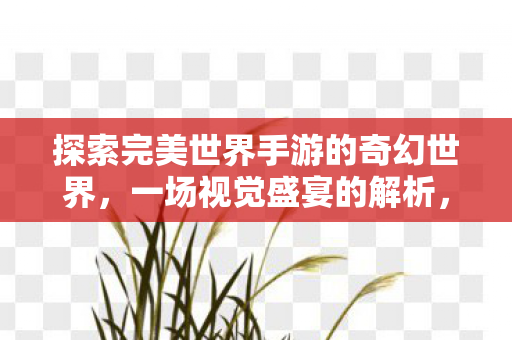 探索完美世界手游的奇幻世界,一场视觉盛宴的解析,完美世界手游,视觉盛宴的奇幻世界探索 探索完美世界手游的奇幻世界,一场视觉盛宴的解析,完美世界手游,视觉盛宴的奇幻世界探索