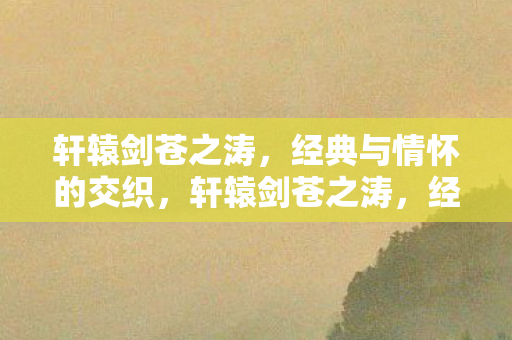 轩辕剑苍之涛，经典与情怀的交织，轩辕剑苍之涛，经典与情怀的完美交融