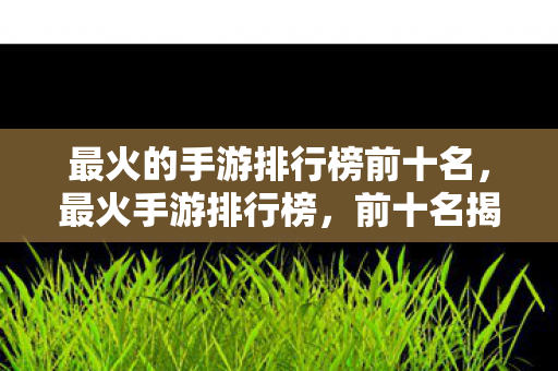 最火的手游排行榜前十名,最火手游排行榜,前十名揭晓! 最火的手游排行榜前十名,最火手游排行榜,前十名揭晓!