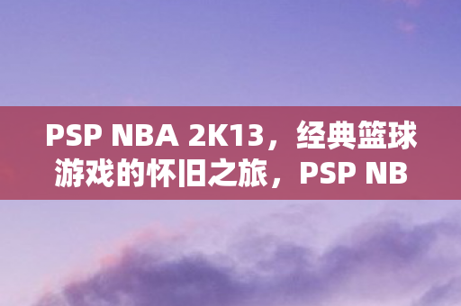 PSP NBA 2K13,经典篮球游戏的怀旧之旅,PSP NBA 2K13,怀旧之旅中的经典篮球游戏 PSP NBA 2K13,经典篮球游戏的怀旧之旅,PSP NBA 2K13,怀旧之旅中的经典篮球游戏