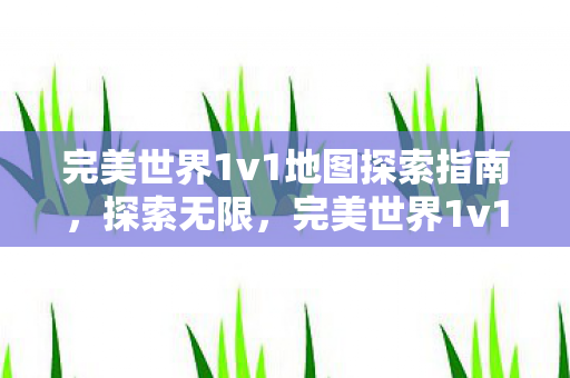 完美世界1v1地图探索指南,探索无限,完美世界1v1地图攻略 完美世界1v1地图探索指南,探索无限,完美世界1v1地图攻略