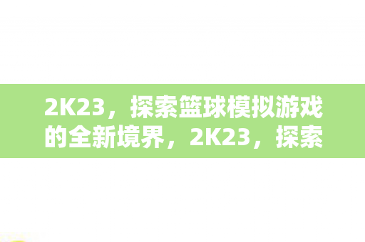 2K23,探索篮球模拟游戏的全新境界,2K23,探索篮球模拟游戏新境界 2K23,探索篮球模拟游戏的全新境界,2K23,探索篮球模拟游戏新境界