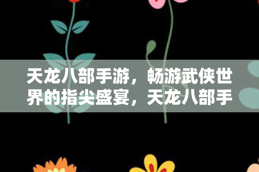 畅游武侠世界的指尖盛宴图片