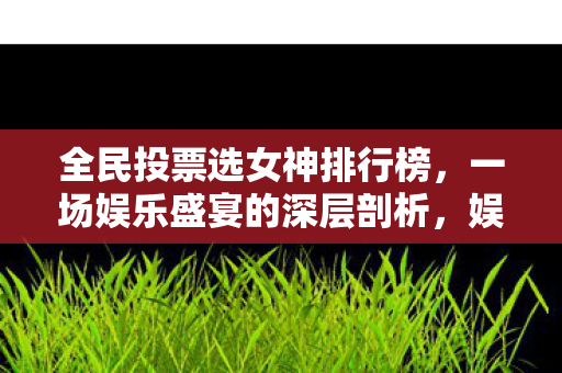 全民投票选女神排行榜,一场娱乐盛宴的深层剖析,娱乐盛宴下的全民投票,选女神排行榜的深层剖析 全民投票选女神排行榜,一场娱乐盛宴的深层剖析,娱乐盛宴下的全民投票,选女神排行榜的深层剖析