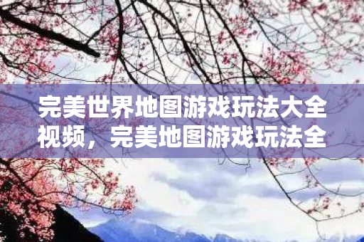 完美世界地图游戏玩法大全视频，完美地图游戏玩法全解析