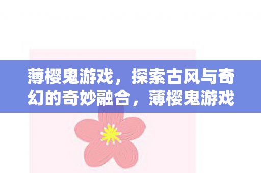 薄樱鬼游戏，探索古风与奇幻的奇妙融合，薄樱鬼游戏，古风与奇幻的奇妙融合探索